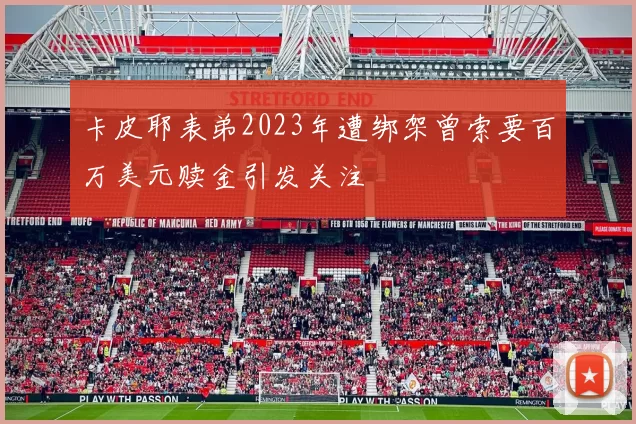 卡皮耶表弟2023年遭绑架曾索要百万美元赎金引发关注