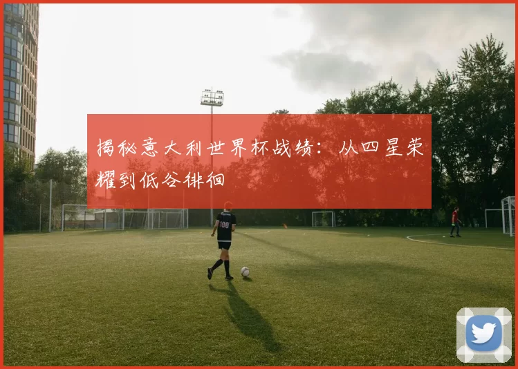 揭秘意大利世界杯战绩:从四星荣耀到低谷徘徊