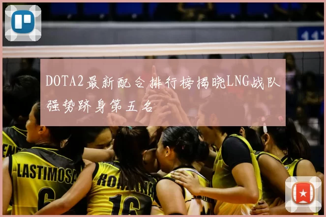 DOTA2最新配合排行榜揭晓LNG战队强势跻身第五名