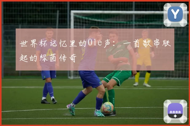 世界杯记忆里的Ole声:一首歌串联起的绿茵传奇