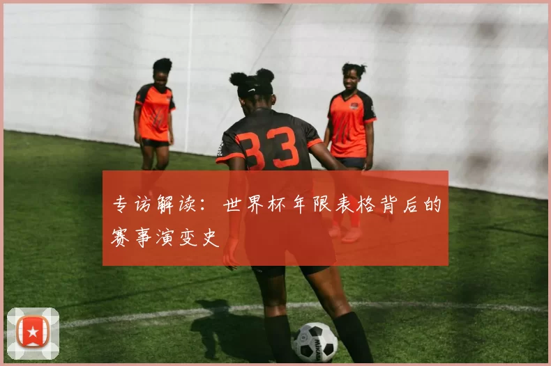 专访解读：世界杯年限表格背后的赛事演变史