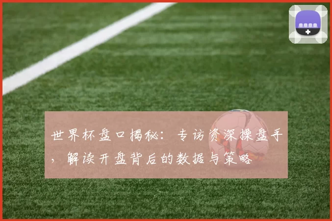 世界杯盘口揭秘:专访资深操盘手,解读开盘背后的数据与策略