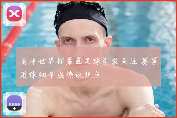 南非世界杯最圆足球引发关注 赛事用球细节成热议焦点