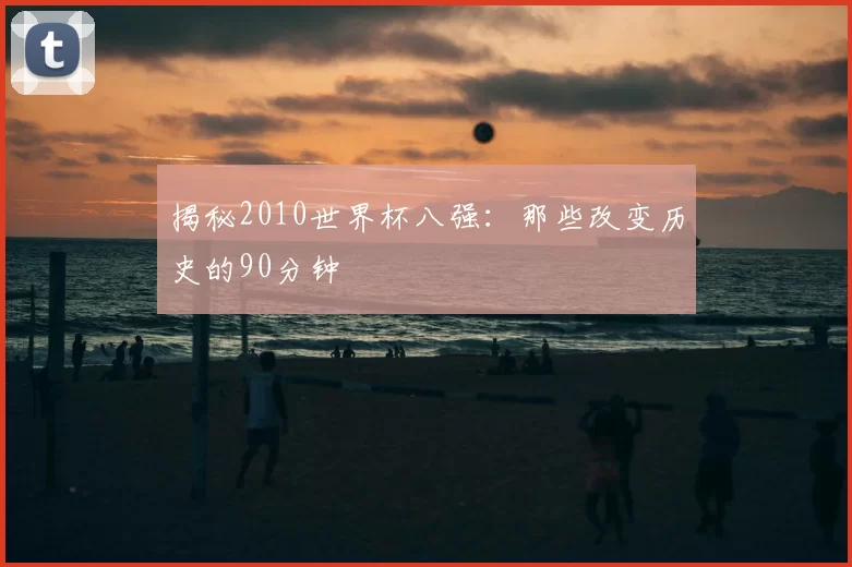 揭秘2010世界杯八强:那些改变历史的90分钟