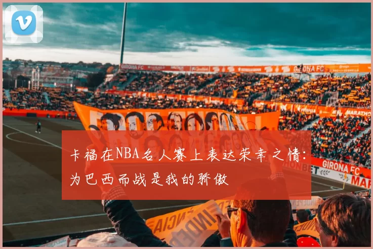 卡福在NBA名人赛上表达荣幸之情:为巴西而战是我的骄傲