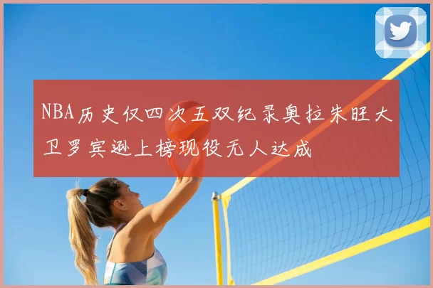 NBA历史仅四次五双纪录奥拉朱旺大卫罗宾逊上榜现役无人达成