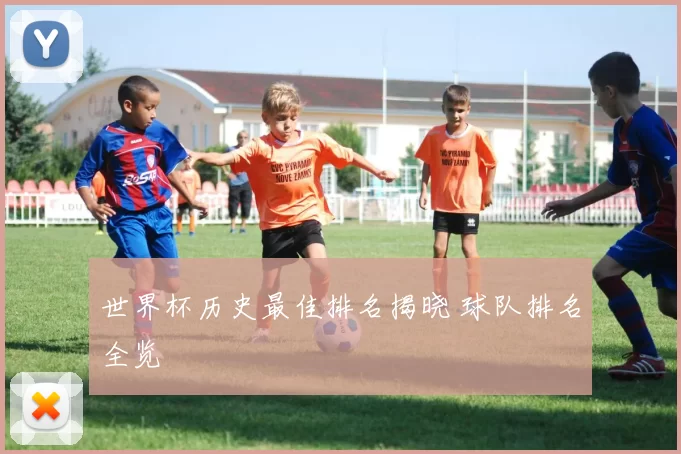 世界杯历史最佳排名揭晓 球队排名全览