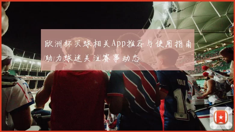 欧洲杯买球相关App推荐与使用指南助力球迷关注赛事动态