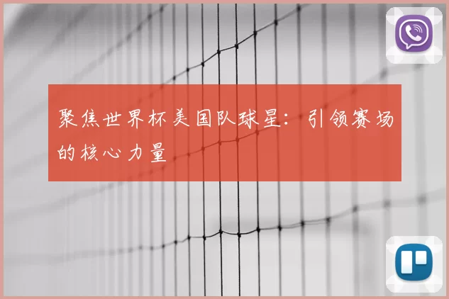 聚焦世界杯美国队球星:引领赛场的核心力量