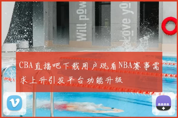 CBA直播吧下载用户观看NBA赛事需求上升引发平台功能升级