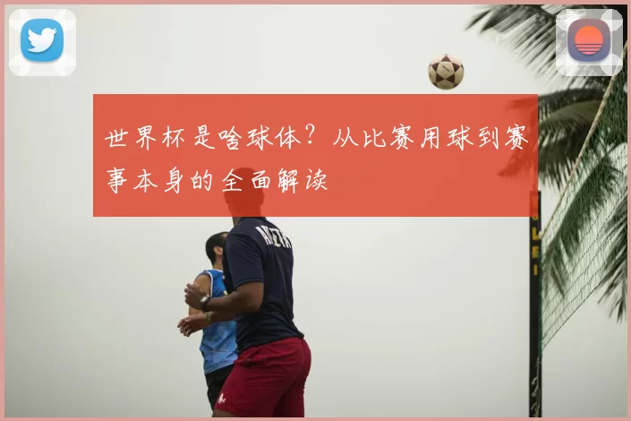 世界杯是啥球体?从比赛用球到赛事本身的全面解读