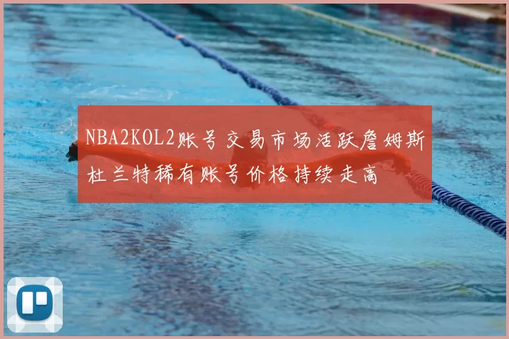 NBA2KOL2账号交易市场活跃詹姆斯杜兰特稀有账号价格持续走高