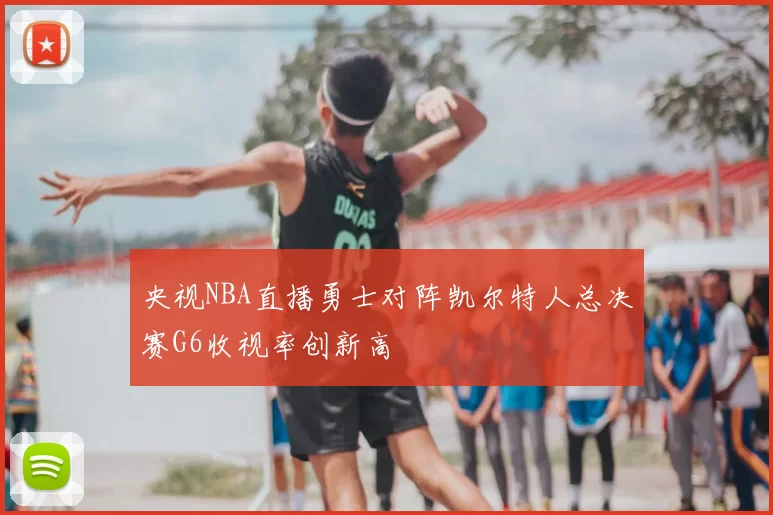 央视NBA直播勇士对阵凯尔特人总决赛G6收视率创新高