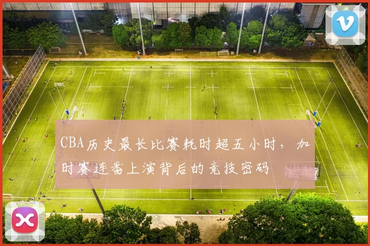 CBA历史最长比赛耗时超五小时，加时赛连番上演背后的竞技密码