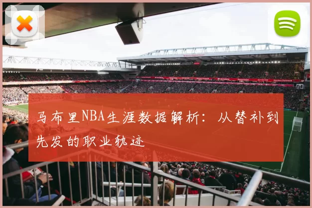 马布里NBA生涯数据解析：从替补到先发的职业轨迹