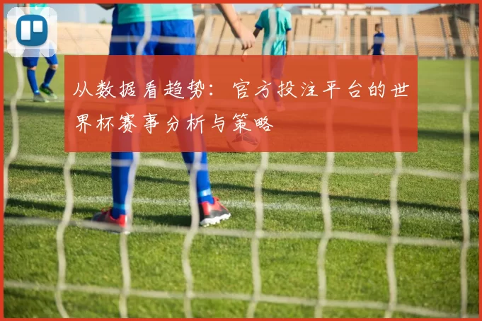 从数据看趋势:官方投注平台的世界杯赛事分析与策略