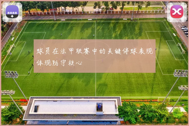 球员在法甲联赛中的关键停球表现体现防守核心