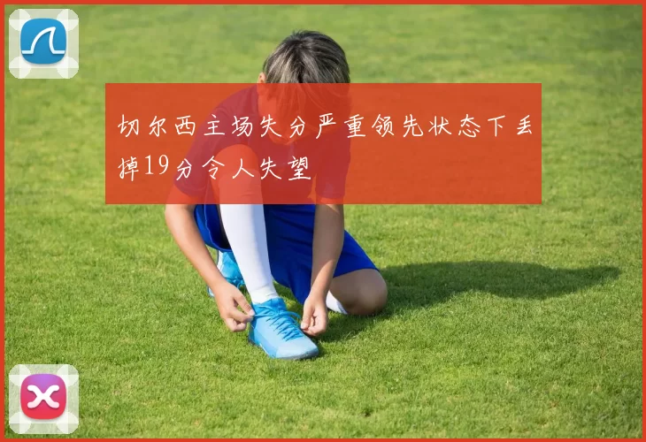 切尔西主场失分严重领先状态下丢掉19分令人失望