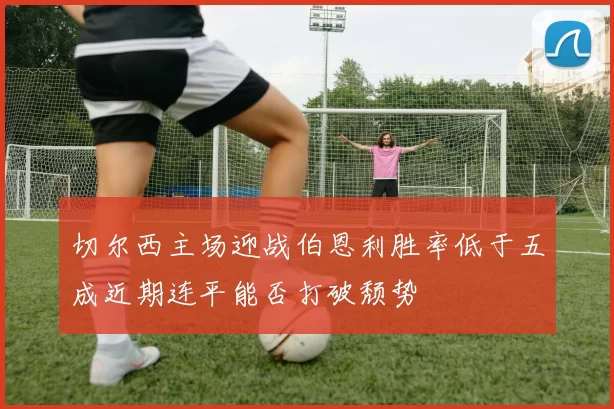 切尔西主场迎战伯恩利胜率低于五成近期连平能否打破颓势