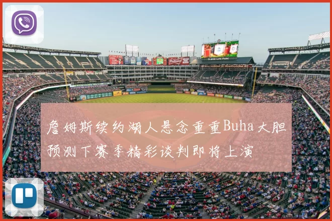 詹姆斯续约湖人悬念重重Buha大胆预测下赛季精彩谈判即将上演