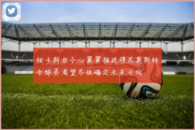 纽卡斯尔小心翼翼推进穆尼奥斯转会球员渴望尽快确定未来方向