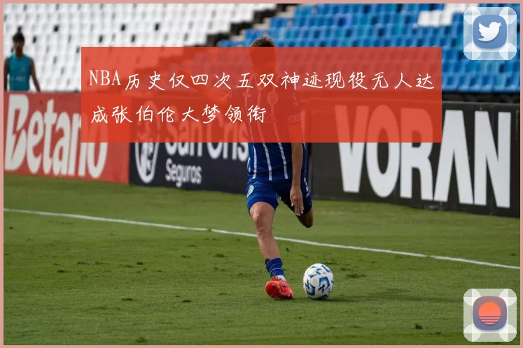 NBA历史仅四次五双神迹现役无人达成张伯伦大梦领衔