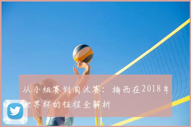 从小组赛到淘汰赛:梅西在2018年世界杯的征程全解析