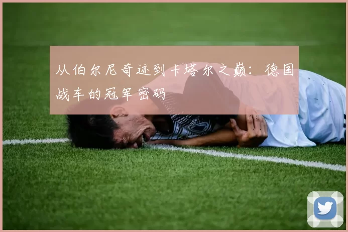 从伯尔尼奇迹到卡塔尔之巅:德国战车的冠军密码