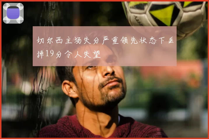 切尔西主场失分严重领先状态下丢掉19分令人失望