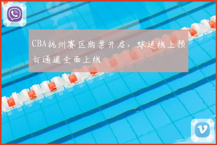 CBA杭州赛区购票开启,球迷线上预订通道全面上线