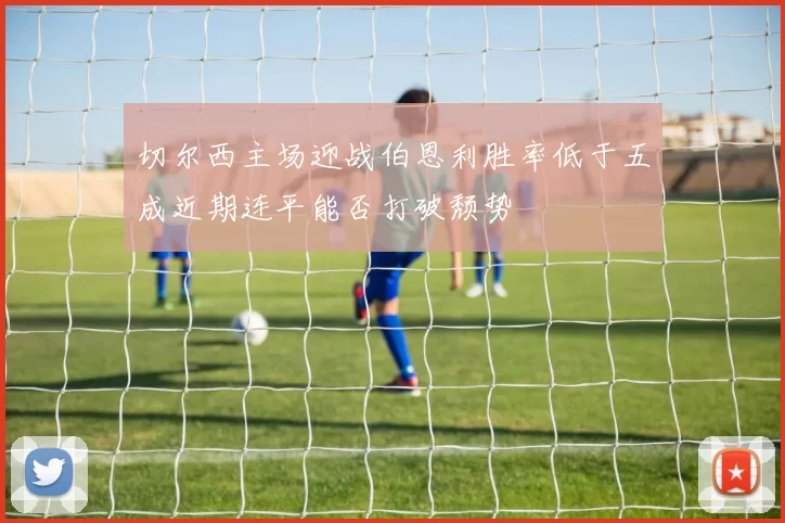 切尔西主场迎战伯恩利胜率低于五成近期连平能否打破颓势