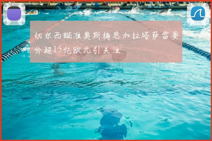 切尔西瞄准奥斯梅恩加拉塔萨雷要价超15亿欧元引关注