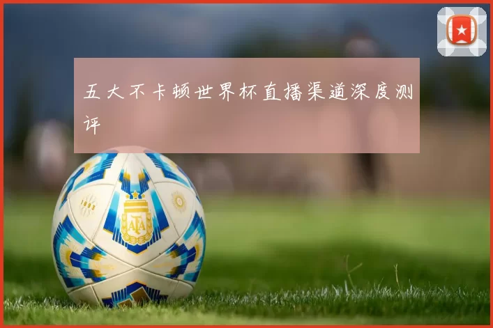 五大不卡顿世界杯直播渠道深度测评