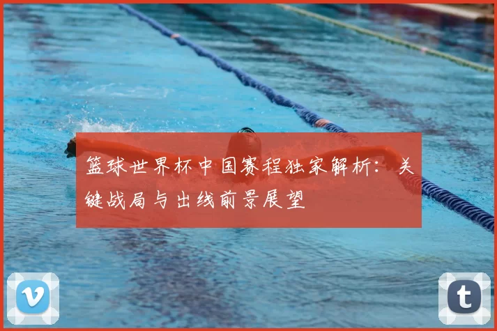 篮球世界杯中国赛程独家解析：关键战局与出线前景展望