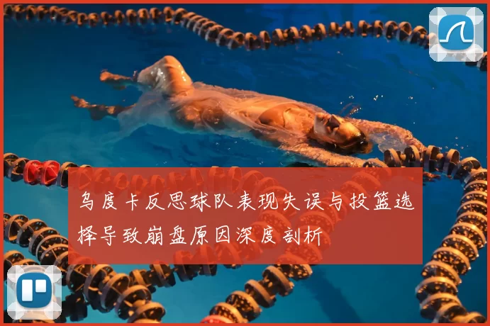 乌度卡反思球队表现失误与投篮选择导致崩盘原因深度剖析