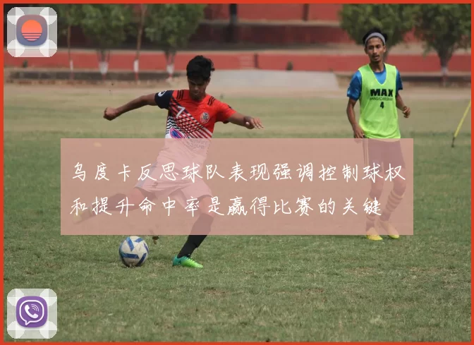 乌度卡反思球队表现强调控制球权和提升命中率是赢得比赛的关键
