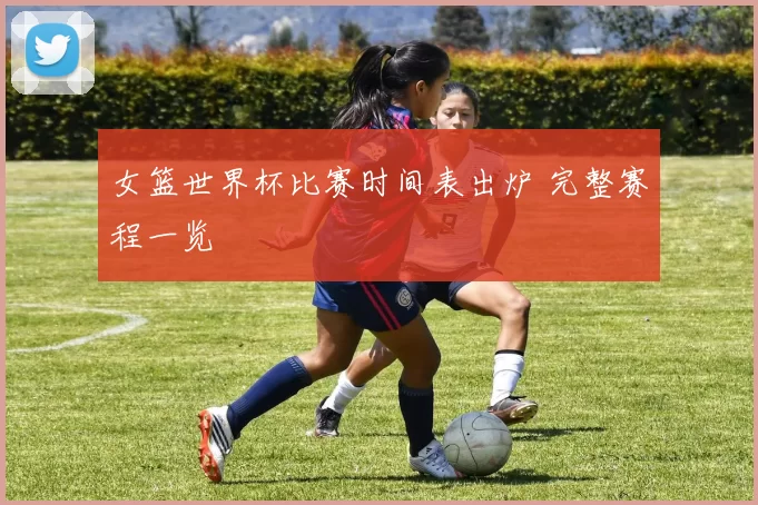 女篮世界杯比赛时间表出炉 完整赛程一览