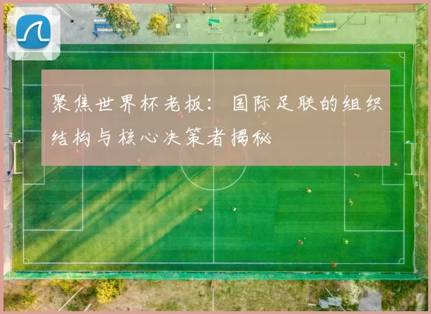 聚焦世界杯老板:国际足联的组织结构与核心决策者揭秘