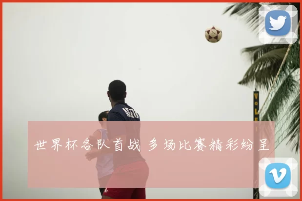 世界杯各队首战 多场比赛精彩纷呈