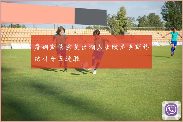 詹姆斯伤愈复出湖人击败尼克斯终结对手五连胜