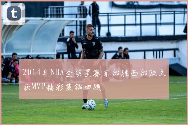 2014年NBA全明星赛东部胜西部欧文获MVP精彩集锦回顾