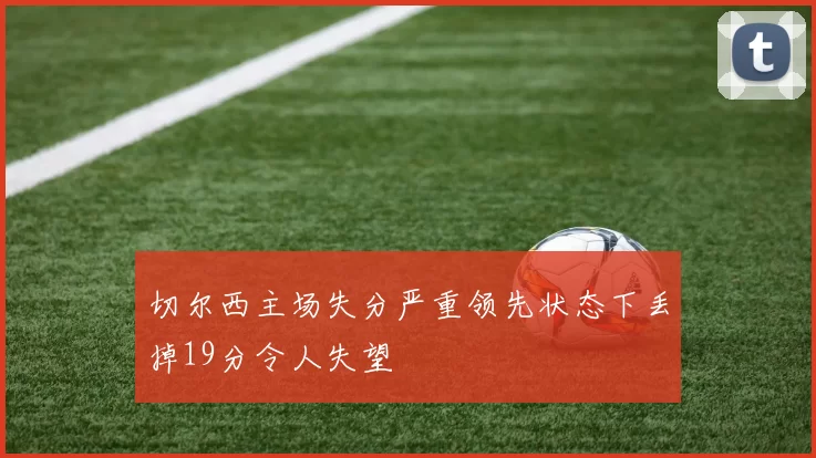 切尔西主场失分严重领先状态下丢掉19分令人失望