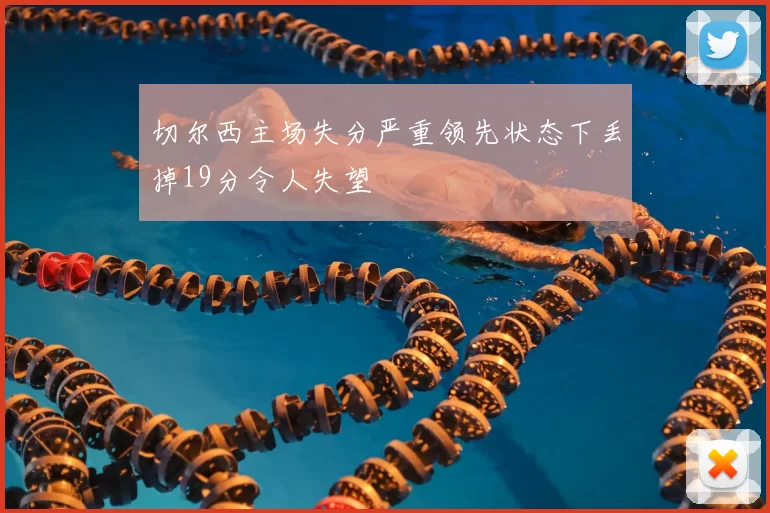 切尔西主场失分严重领先状态下丢掉19分令人失望