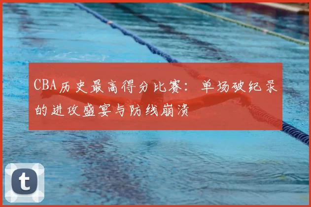 CBA历史最高得分比赛：单场破纪录的进攻盛宴与防线崩溃