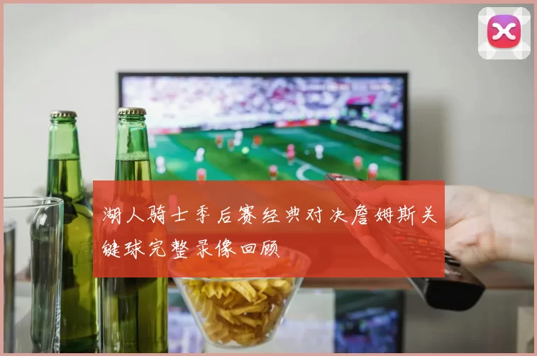 湖人骑士季后赛经典对决詹姆斯关键球完整录像回顾