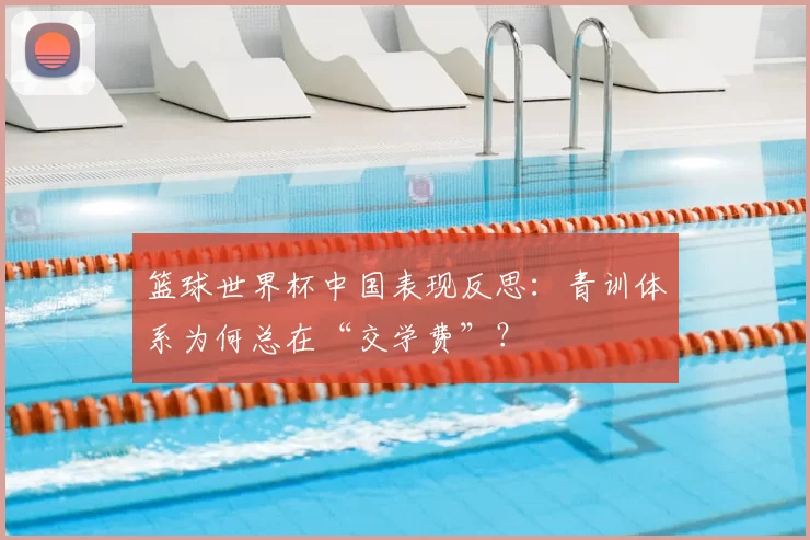 篮球世界杯中国表现反思：青训体系为何总在“交学费”？