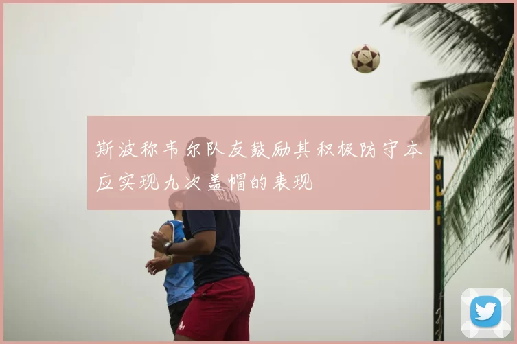 斯波称韦尔队友鼓励其积极防守本应实现九次盖帽的表现