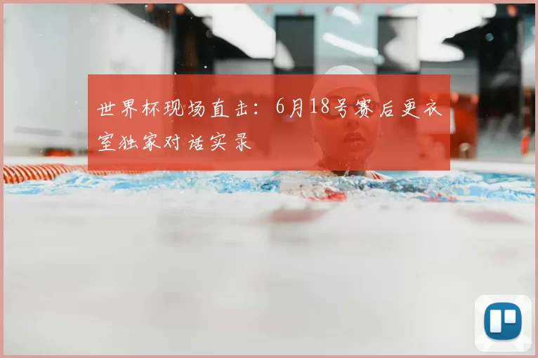 世界杯现场直击:6月18号赛后更衣室独家对话实录