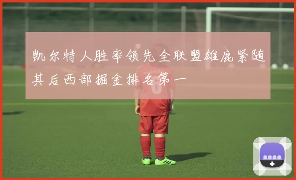 凯尔特人胜率领先全联盟雄鹿紧随其后西部掘金排名第一