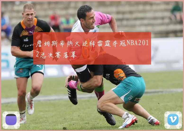 詹姆斯率热火逆转雷霆夺冠NBA2012总决赛落幕